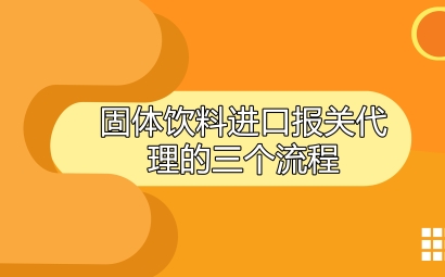 固體飲料進口報關(guān)代理的三個流程