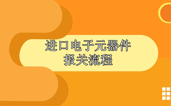 進(jìn)口電子元器件報關(guān)流程，請查收!